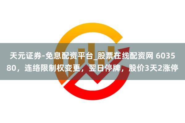 天元证券-免息配资平台_股票在线配资网 603580，连络限制权变更，翌日停牌，股价3天2涨停