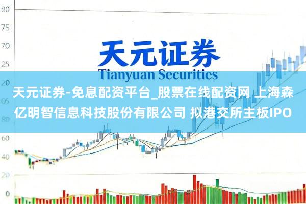 天元证券-免息配资平台_股票在线配资网 上海森亿明智信息科技股份有限公司 拟港交所主板IPO