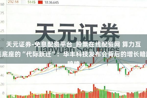 天元证券-免息配资平台_股票在线配资网 算力互连底座的“代际跃迁”：华丰科技发布会背后的增长暗牌