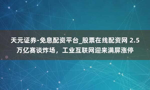 天元证券-免息配资平台_股票在线配资网 2.5万亿赛谈炸场，工业互联网迎来满屏涨停
