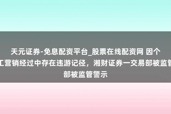 天元证券-免息配资平台_股票在线配资网 因个别职工营销经过中存在违游记径，湘财证券一交易部被监管警示