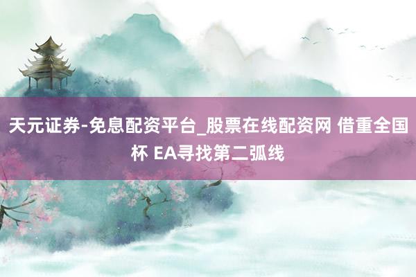 天元证券-免息配资平台_股票在线配资网 借重全国杯 EA寻找第二弧线