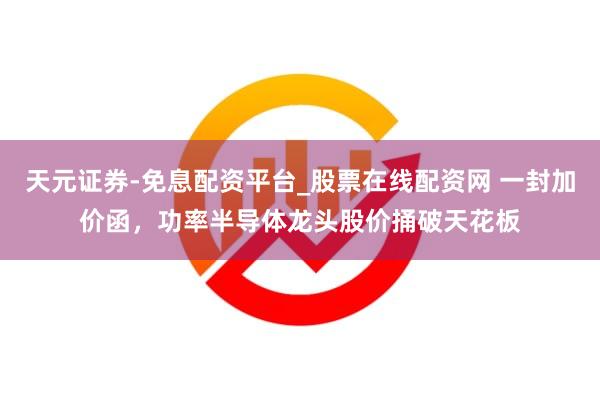 天元证券-免息配资平台_股票在线配资网 一封加价函，功率半导体龙头股价捅破天花板