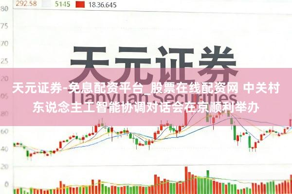 天元证券-免息配资平台_股票在线配资网 中关村东说念主工智能协调对话会在京顺利举办