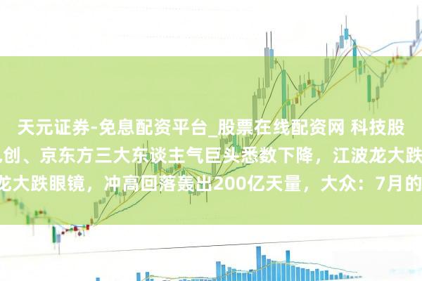 天元证券-免息配资平台_股票在线配资网 科技股悬了！兆易更正、中际旭创、京东方三大东谈主气巨头悉数下降，江波龙大跌眼镜，冲高回落轰出200亿天量，大众：7月的大A狡赖6月的我方