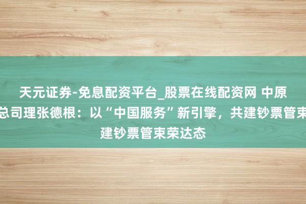 天元证券-免息配资平台_股票在线配资网 中原基金副总司理张德根：以“中国服务”新引擎，共建钞票管束荣达态