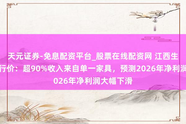 天元证券-免息配资平台_股票在线配资网 江西生物跌破刊行价：超90%收入来自单一家具，预测2026年净利润大幅下滑