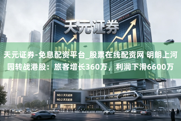 天元证券-免息配资平台_股票在线配资网 明朗上河园转战港股：旅客增长360万，利润下滑6600万