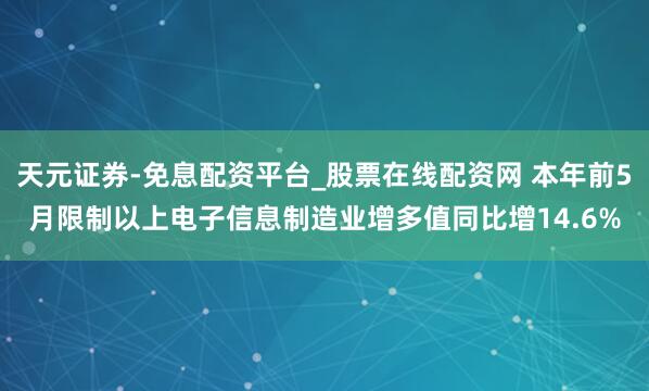 天元证券-免息配资平台_股票在线配资网 本年前5月限制以上电子信息制造业增多值同比增14.6%