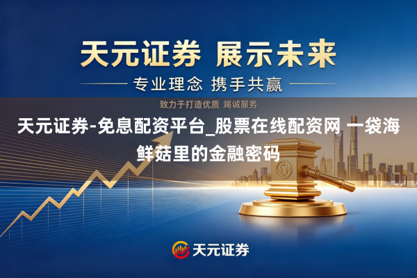 天元证券-免息配资平台_股票在线配资网 一袋海鲜菇里的金融密码