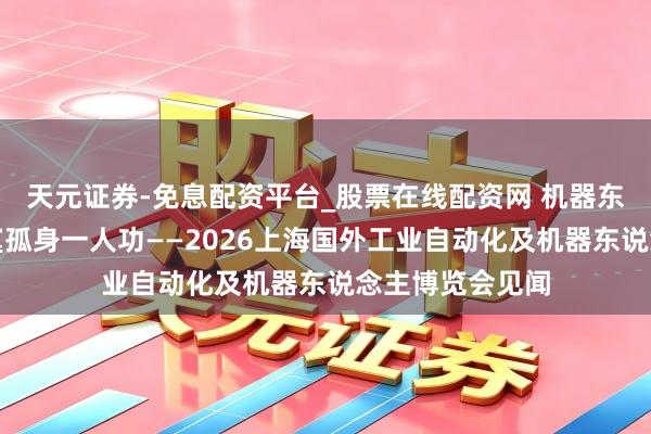 天元证券-免息配资平台_股票在线配资网 机器东说念主炼就落寞孤身一人功——2026上海国外工业自动化及机器东说念主博览会见闻