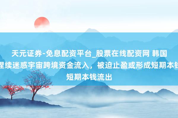 天元证券-免息配资平台_股票在线配资网 韩国股市捏续迷惑宇宙跨境资金流入，被迫止盈或形成短期本钱流出
