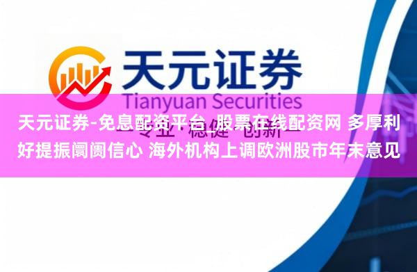 天元证券-免息配资平台_股票在线配资网 多厚利好提振阛阓信心 海外机构上调欧洲股市年末意见