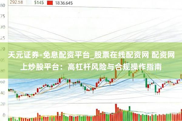天元证券-免息配资平台_股票在线配资网 配资网上炒股平台：高杠杆风险与合规操作指南