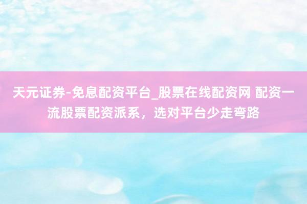 天元证券-免息配资平台_股票在线配资网 配资一流股票配资派系，选对平台少走弯路