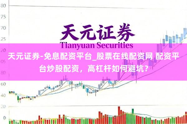 天元证券-免息配资平台_股票在线配资网 配资平台炒股配资，高杠杆如何避坑？