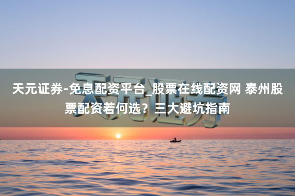 天元证券-免息配资平台_股票在线配资网 泰州股票配资若何选?三大避坑指南