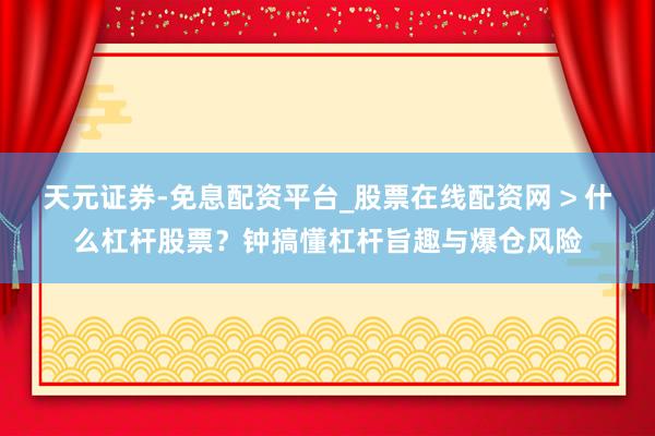 天元证券-免息配资平台_股票在线配资网 > 什么杠杆股票？钟搞懂杠杆旨趣与爆仓风险