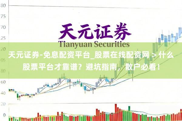 天元证券-免息配资平台_股票在线配资网 > 什么股票平台才靠谱？避坑指南，散户必看！