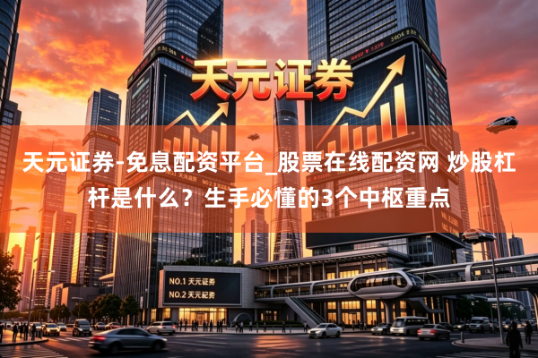 天元证券-免息配资平台_股票在线配资网 炒股杠杆是什么？生手必懂的3个中枢重点