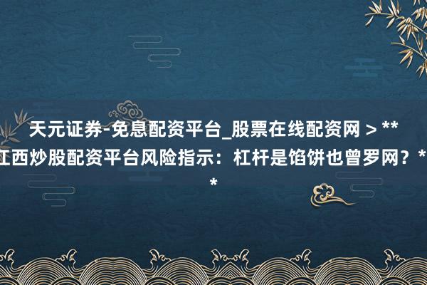 天元证券-免息配资平台_股票在线配资网 > **江西炒股配资平台风险指示：杠杆是馅饼也曾罗网？**