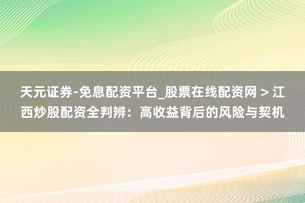 天元证券-免息配资平台_股票在线配资网 > 江西炒股配资全判辨:高收益背后的风险与契机