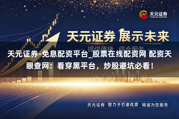 天元证券-免息配资平台_股票在线配资网 配资天眼查网：看穿黑平台，炒股避坑必看！