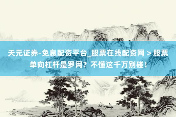 天元证券-免息配资平台_股票在线配资网 > 股票单向杠杆是罗网？不懂这千万别碰！