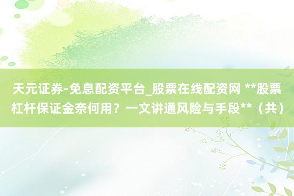 天元证券-免息配资平台_股票在线配资网 **股票杠杆保证金奈何用？一文讲通风险与手段**（共）
