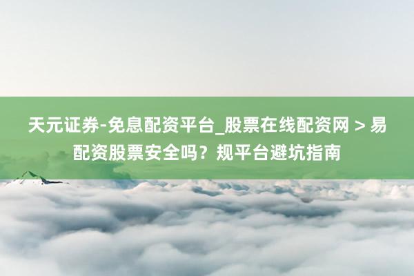 天元证券-免息配资平台_股票在线配资网 > 易配资股票安全吗？规平台避坑指南