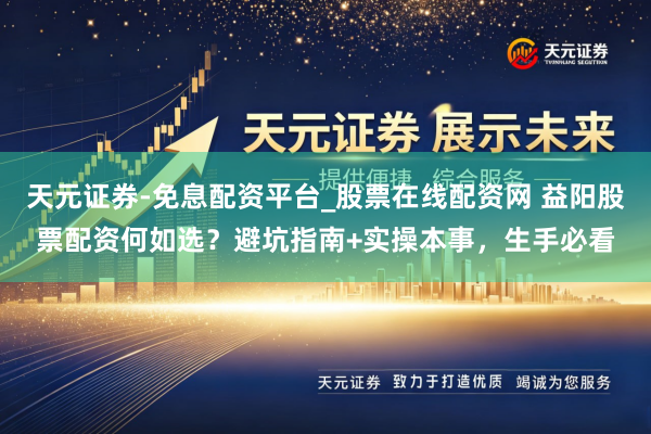 天元证券-免息配资平台_股票在线配资网 益阳股票配资何如选？避坑指南+实操本事，生手必看