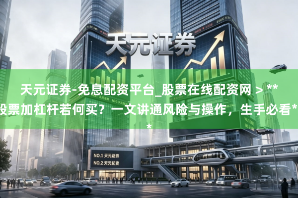 天元证券-免息配资平台_股票在线配资网 > **股票加杠杆若何买？一文讲通风险与操作，生手必看**